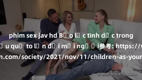 phim sex jav hd Bạo lực tình dục trong nhóm: nguy cơ và hậu quả to lớn đối mọi người参考: https://www.theguardian.com/society/2021/nov/11/children-as-young-as-four-are-being-sexually-abused-by-groups-in