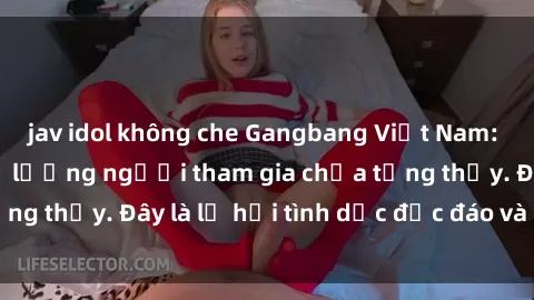 jav idol không che Gangbang Việt Nam: Kỷ lục mới với số lượng người tham gia chưa từng thấy. Đây là lễ hội tình dục độc đáo và gây sốc.