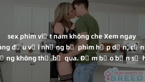 sex phim việt nam không che Xem ngay phim sex bukkake hàng đầu với những bộ phim hấp dẫn, cảnh quay nóng bỏng không thể bỏ qua. Đảm bảo bạn sẽ hài lòng với trải nghiệm mới lạ này!