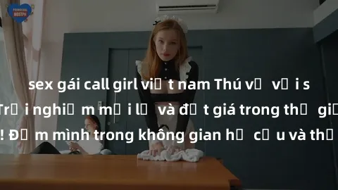 sex gái call girl việt nam Thú vị với sex cosplay anime: Trải nghiệm mới lạ và đắt giá trong thế giới cosplay! Đắm mình trong không gian hư cấu và thỏa mãn niềm đam mê của bạn!