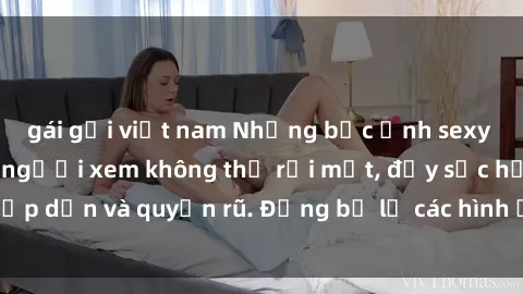 gái gọi việt nam Những bức ảnh sexy tá gợi cảm khiến người xem không thể rời mắt, đầy sức hấp dẫn và quyến rũ. Đừng bỏ lỡ các hình ảnh nóng bỏng này!