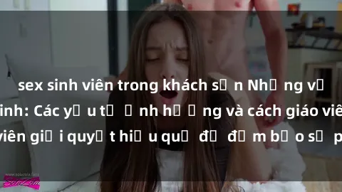 sex sinh viên trong khách sạn Những vấn đề về sex học sinh: Các yếu tố ảnh hưởng và cách giáo viên giải quyết hiệu quả để đảm bảo sự phát triển toàn diện.