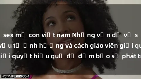 sex mẹ con việt nam Những vấn đề về sex học sinh: Các yếu tố ảnh hưởng và cách giáo viên giải quyết hiệu quả để đảm bảo sự phát triển toàn diện.