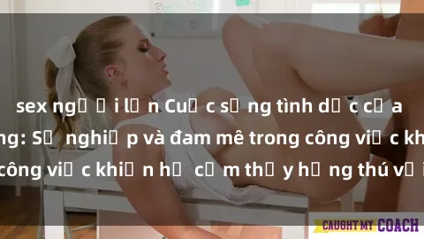 sex người lớn Cuộc sống tình dục của nhân viên văn phòng: Sự nghiệp và đam mê trong công việc khiến họ cảm thấy hứng thú với tình dục?