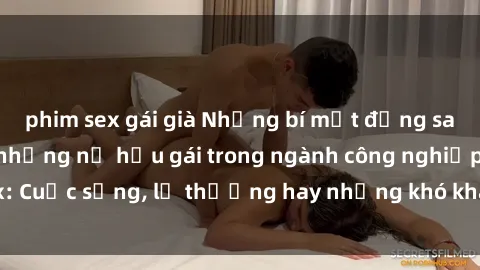 phim sex gái già Những bí mật đằng sau cuộc sống của những nữ hầu gái trong ngành công nghiệp sex: Cuộc sống, lẽ thường hay những khó khăn mà họ phải đối mặt.