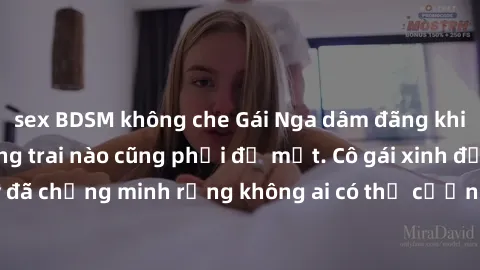 sex BDSM không che Gái Nga dâm đãng khiến tim bất cứ chàng trai nào cũng phải đỏ mặt. Cô gái xinh đẹp này đã chứng minh rằng không ai có thể cưỡng lại khi cô làm tình đắm say.