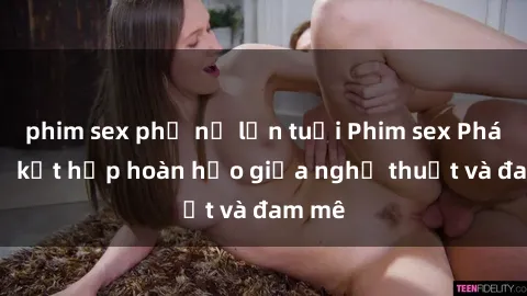 phim sex phụ nữ lớn tuổi Phim sex Pháp - Sự kết hợp hoàn hảo giữa nghệ thuật và đam mê