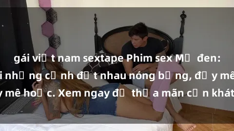 gái việt nam sextape Phim sex Mỹ đen: phút mãnh liệt với những cảnh địt nhau nóng bỏng, đầy mê hoặc. Xem ngay để thỏa mãn cơn khát tình dục của bạn!