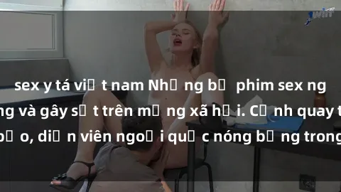 sex y tá việt nam Những bộ phim sex ngoại quốc nổi tiếng và gây sốt trên mạng xã hội. Cảnh quay táo bạo, diễn viên ngoại quốc nóng bỏng trong các tác phẩm đỉnh cao.