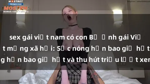 sex gái việt nam có con Bộ ảnh gái Việt Nam nude gây sốt mạng xã hội: Sắc nóng hơn bao giờ hết và thu hút triệu lượt xem