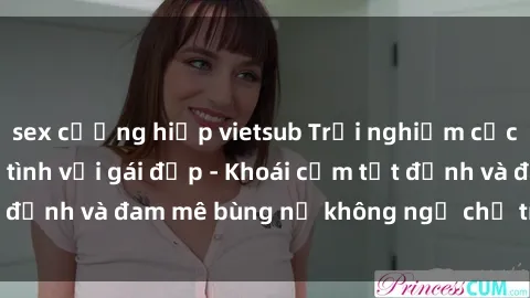 sex cưỡng hiếp vietsub Trải nghiệm cực kỳ thú vị khi làm tình với gái đẹp - Khoái cảm tột đỉnh và đam mê bùng nổ không ngờ chỉ trong một đêm!