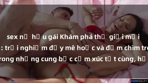 sex nữ hầu gái Khám phá thế giới mới với sex người lớn: trải nghiệm đầy mê hoặc và đắm chìm trong những cung bậc cảm xúc tột cùng, hứng khởi và cuốn hút.