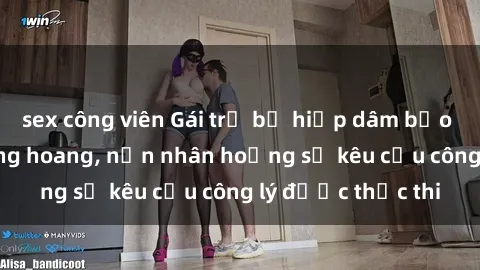 sex công viên Gái trẻ bị hiếp dâm bạo lực trong khu rừng hoang, nạn nhân hoảng sợ kêu cầu công lý được thực thi