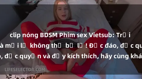 clip nóng BDSM Phim sex Vietsub: Trải nghiệm hấp dẫn và mới lạ không thể bỏ lỡ! Độc đáo, độc quyền và đầy kích thích, hãy cùng khám phá ngay!