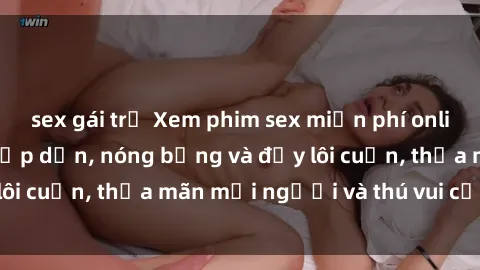 sex gái trẻ Xem phim sex miễn phí online ngay tại đây – Hấp dẫn, nóng bỏng và đầy lôi cuốn, thỏa mãn mọi người và thú vui của bạn!