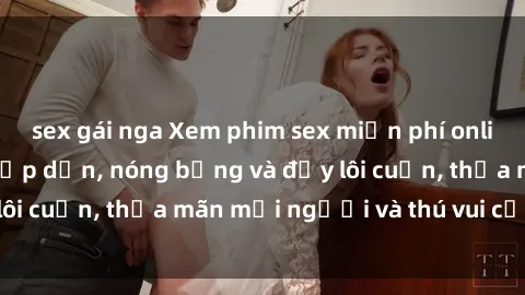 sex gái nga Xem phim sex miễn phí online ngay tại đây – Hấp dẫn, nóng bỏng và đầy lôi cuốn, thỏa mãn mọi người và thú vui của bạn!