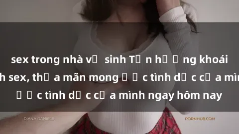 sex trong nhà vệ sinh Tận hưởng khoái cảm với gái xinh sex, thỏa mãn mong ước tình dục của mình ngay hôm nay