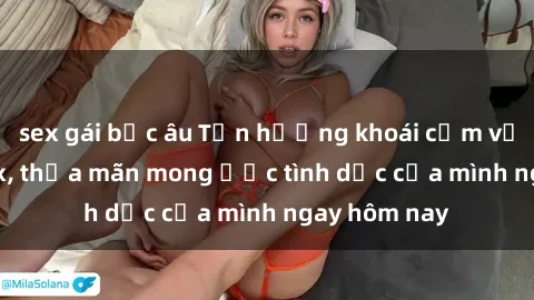 sex gái bắc âu Tận hưởng khoái cảm với gái xinh sex, thỏa mãn mong ước tình dục của mình ngay hôm nay