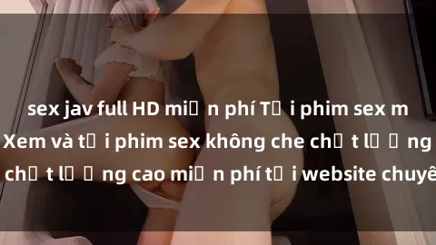 sex jav full HD miễn phí Tải phim sex mới nhất hot nhất - Xem và tải phim sex không che chất lượng cao miễn phí tại website chuyên nghiệp.