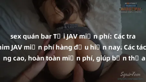 sex quán bar Tải JAV miễn phí: Các trang web cung cấp phim JAV miễn phí hàng đầu hiện nay. Các tác phẩm chất lượng cao, hoàn toàn miễn phí, giúp bạn thỏa mãn niềm đam mê mà không tốn kém.
