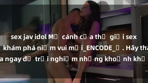 sex jav idol Mở cánh cửa thế giới sex MILF Việt Nam để khám phá niềm vui mới_ENCODE_. Hãy tham gia ngay để trải nghiệm những khoảnh khắc đầy kích thích và đam mê.