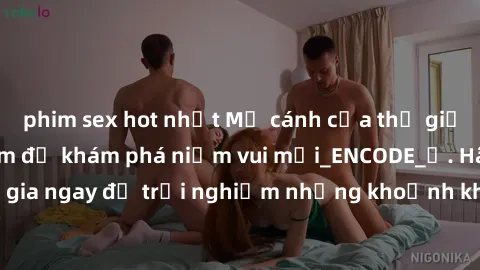 phim sex hot nhất Mở cánh cửa thế giới sex MILF Việt Nam để khám phá niềm vui mới_ENCODE_. Hãy tham gia ngay để trải nghiệm những khoảnh khắc đầy kích thích và đam mê.