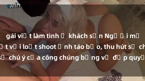 gái việt làm tình ở khách sạn Người mẫu Việt Nam gây sốt với loạt shoot ảnh táo bạo, thu hút sự chú ý của công chúng bằng vẻ đẹp quyến rũ và gợi cảm.