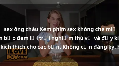 sex ông cháu Xem phim sex không che miễn phí tại đây, đảm bảo đem lại trải nghiệm thú vị và đầy kích thích cho các bạn. Không cần đăng ký, hoàn toàn miễn phí.