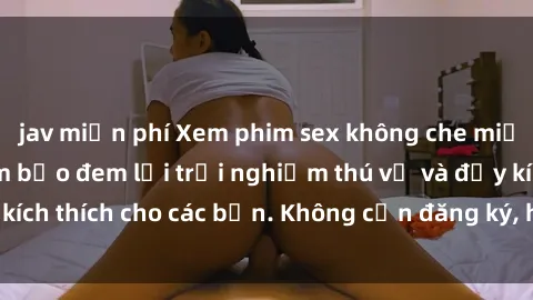 jav miễn phí Xem phim sex không che miễn phí tại đây, đảm bảo đem lại trải nghiệm thú vị và đầy kích thích cho các bạn. Không cần đăng ký, hoàn toàn miễn phí.