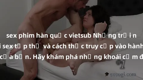 sex phim hàn quốc vietsub Những trải nghiệm mới lạ với sex tập thể và cách thức truy cập vào hành lang đam mê của bạn. Hãy khám phá những khoái cảm đầy kích thích với tập thể hấp dẫn!