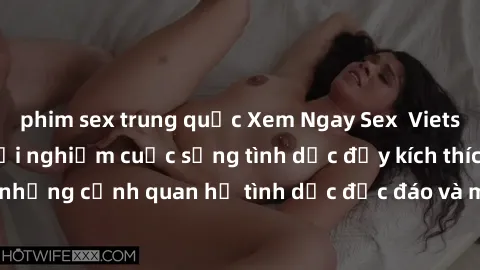 phim sex trung quốc Xem Ngay Sex  Vietsub Full HD - Cùng trải nghiệm cuộc sống tình dục đầy kích thích với những cảnh quan hệ tình dục độc đáo và mãnh liệt trong bộ phim này!