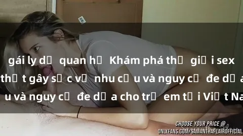 gái ly dị quan hệ Khám phá thế giới sex loli Việt Nam: Sự thật gây sốc về nhu cầu và nguy cơ đe dọa cho trẻ em tại Việt Nam