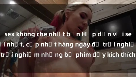 sex không che nhật bản Hấp dẫn với sex hentai vietsub mới nhất, cập nhật hàng ngày để trải nghiệm những bộ phim đầy kích thích và hấp dẫn.