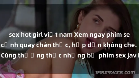 sex hot girl việt nam Xem ngay phim sex jav HD với những cảnh quay chân thực, hấp dẫn không che. Cùng thưởng thức những bộ phim sex jav HD hot nhất hiện nay!