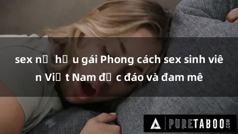 sex nữ hầu gái Phong cách sex sinh viên Việt Nam độc đáo và đam mê